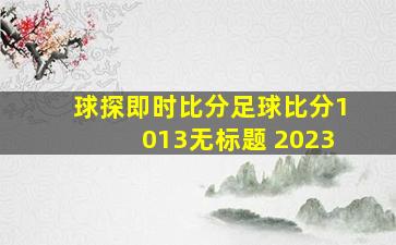 球探即时比分足球比分1013无标题 2023